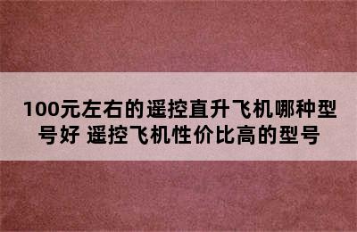 100元左右的遥控直升飞机哪种型号好 遥控飞机性价比高的型号